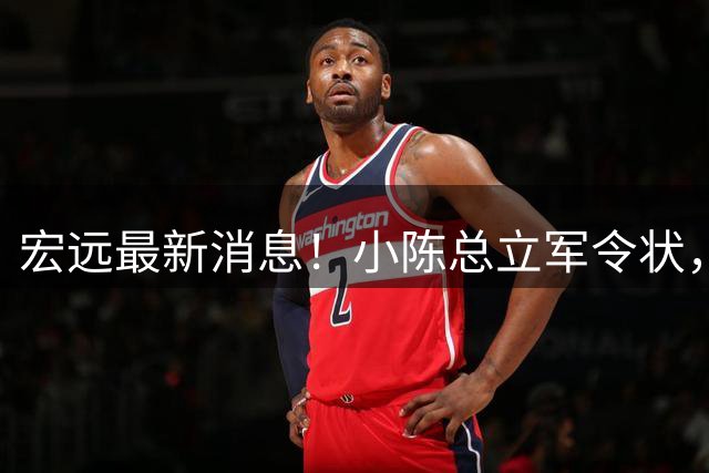 宏远最新消息！小陈总立军令状，大秋交易被叫停，徐昕去留定了！