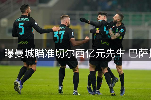 曝曼城瞄准切尔西亿元先生 巴萨接近签下西班牙铁腰