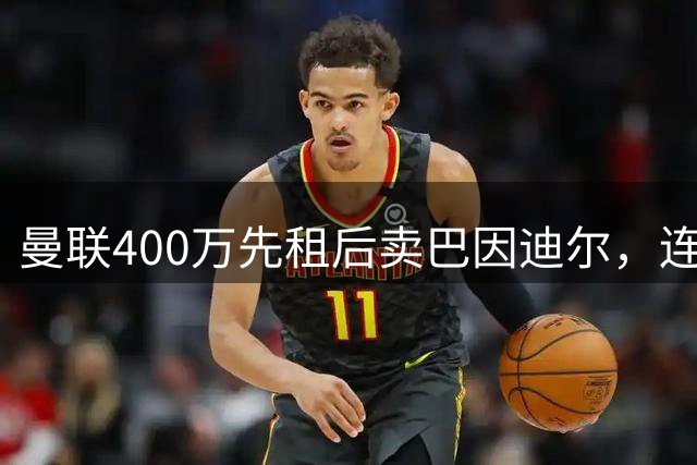 曼联400万先租后卖巴因迪尔，连清两人完成门将重建！下一步或出租齐尔克泽