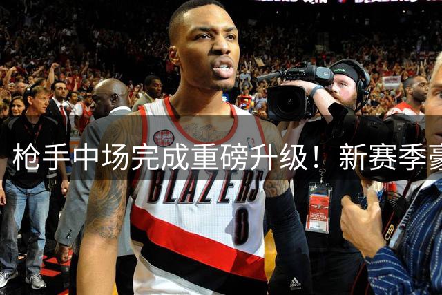枪手中场完成重磅升级！新赛季豪华首发阵容曝光