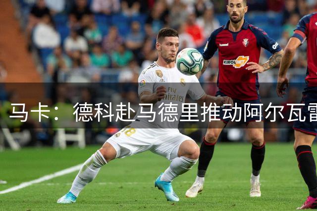 马卡：德科赴马德里推动阿尔瓦雷斯转会，马竞拒绝谈判